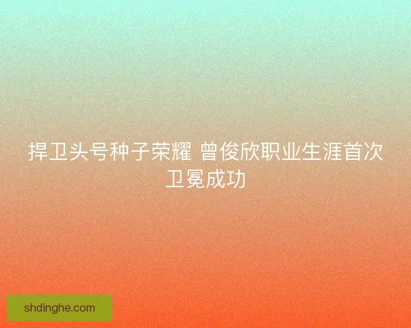 捍卫头号种子荣耀 曾俊欣职业生涯首次卫冕成功