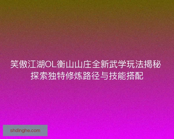 笑傲江湖OL衡山山庄全新武学玩法揭秘 探索独特修炼路径与技能搭配
