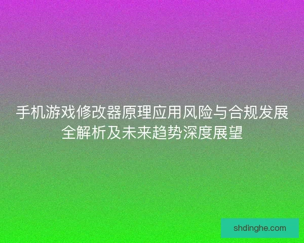 手机游戏修改器原理应用风险与合规发展全解析及未来趋势深度展望