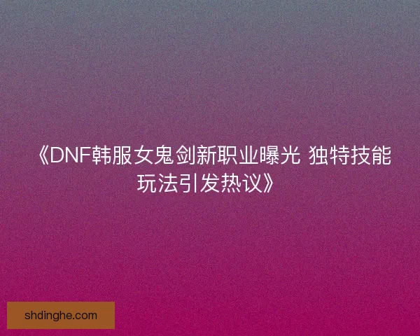 《DNF韩服女鬼剑新职业曝光 独特技能玩法引发热议》