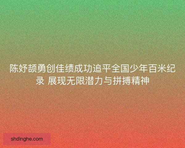 陈妤颉勇创佳绩成功追平全国少年百米纪录 展现无限潜力与拼搏精神