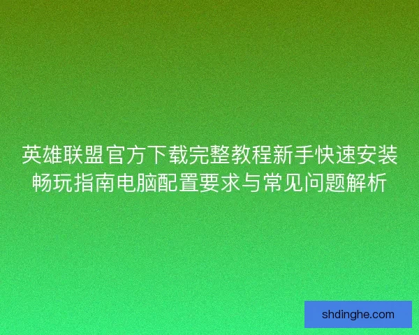 英雄联盟官方下载完整教程新手快速安装畅玩指南电脑配置要求与常见问题解析