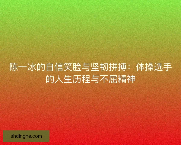 陈一冰的自信笑脸与坚韧拼搏：体操选手的人生历程与不屈精神