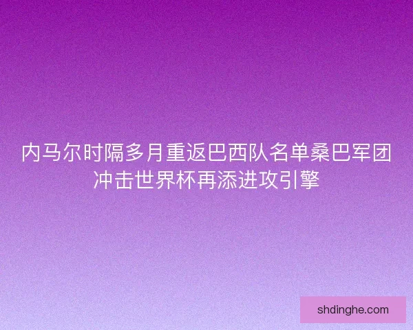 内马尔时隔多月重返巴西队名单桑巴军团冲击世界杯再添进攻引擎
