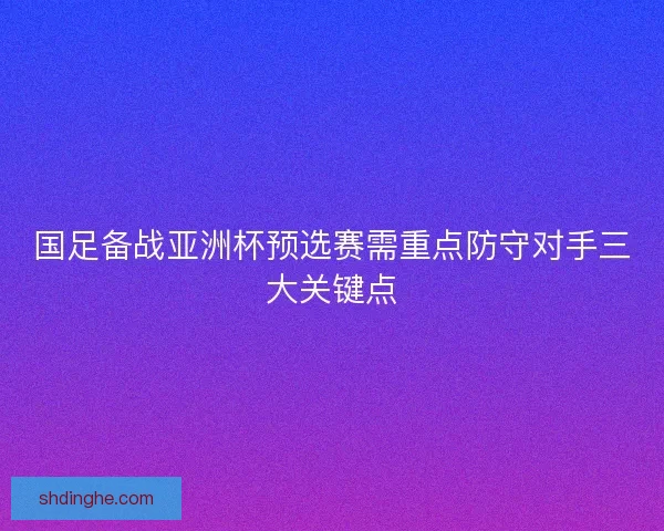 国足备战亚洲杯预选赛需重点防守对手三大关键点