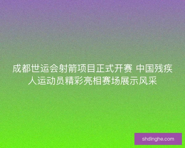 成都世运会射箭项目正式开赛 中国残疾人运动员精彩亮相赛场展示风采